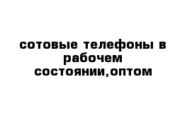 сотовые телефоны в рабочем состоянии,оптом